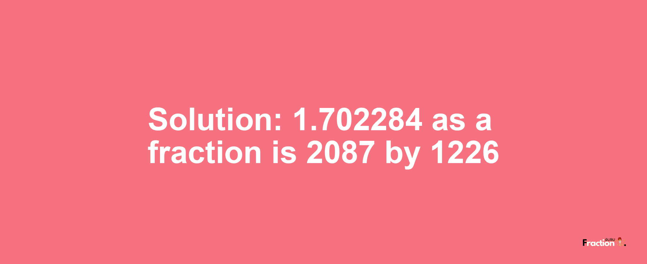 Solution:1.702284 as a fraction is 2087/1226